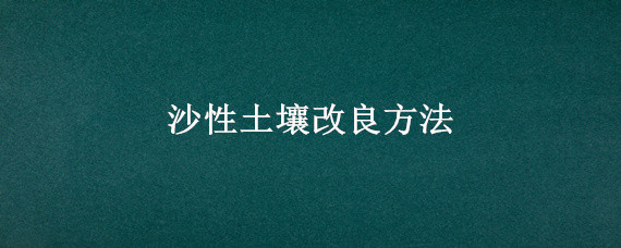 沙性土壤改良方法（怎样改良沙性土壤）