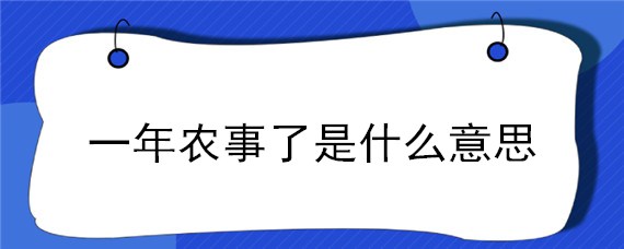 一年农事了是什么意思（一年农事了一年有哪些农事）