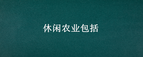 休闲农业包括 休闲农业包括农家乐