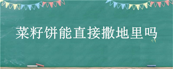 菜籽饼能直接撒地里吗（菜籽饼可以直接拌到土里吗）