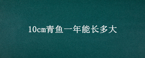 10cm青鱼一年能长多大 2cm的青鱼一年长多大