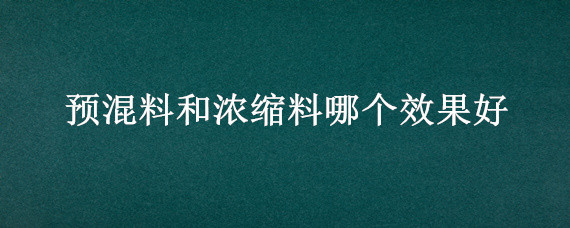 预混料和浓缩料哪个效果好 预混料和浓缩料全价料哪种好