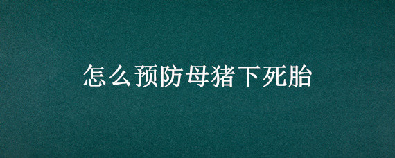 怎么预防母猪下死胎（母猪下死胎什么原因）