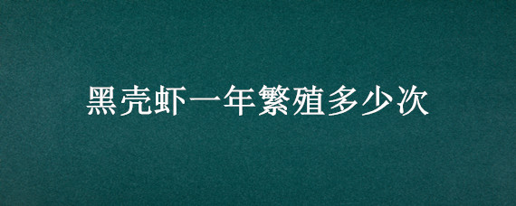 黑壳虾一年繁殖多少次 黑壳虾多长时间繁殖