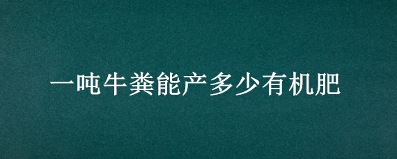 一吨牛粪能产多少有机肥 牛粪生产有机肥