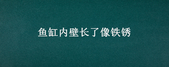 鱼缸内壁长了像铁锈 鱼缸内壁长了像铁锈的东西是什么