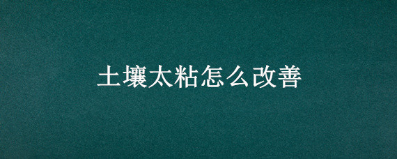 土壤太粘怎么改善 土壤粘性大怎么改善