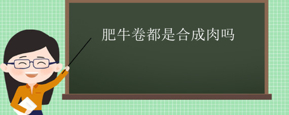 肥牛卷都是合成肉吗（超市里的肥牛卷是合成肉吗）