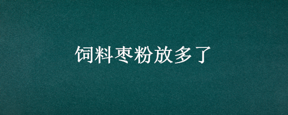 饲料枣粉放多了 枣粉在饲料中的作用