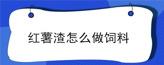 红薯渣怎么做饲料（红薯渣怎么做饲料喂鱼）