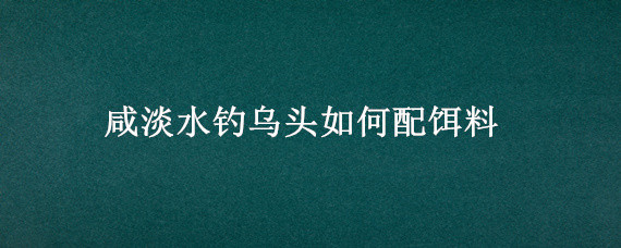 咸淡水钓乌头如何配饵料 钓乌头鱼用什么饵料