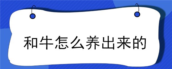 和牛怎么养出来的 怎样养犏牛