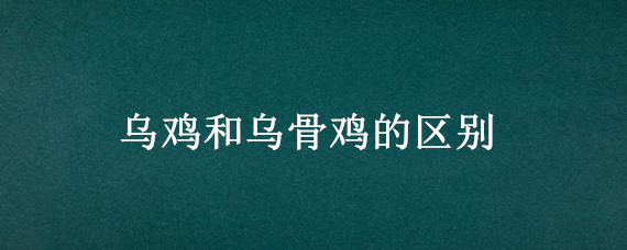 乌鸡和乌骨鸡的区别（乌骨鸡与土鸡的区别）