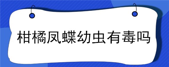 柑橘凤蝶幼虫有毒吗 柑橘凤蝶幼虫的臭腺有毒吗