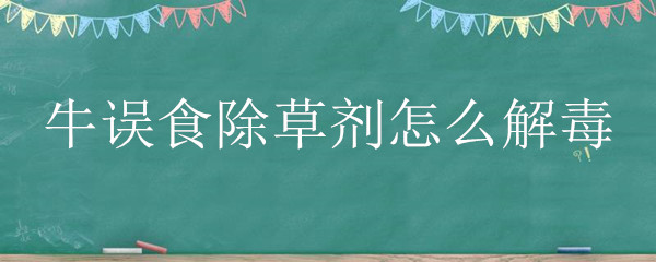 牛误食除草剂怎么解毒 牛吃了除草剂的草怎么解毒