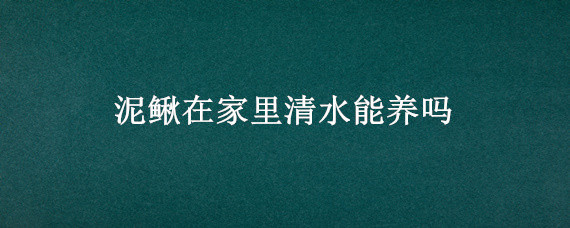 泥鳅在家里清水能养吗 泥鳅在家里用清水能养吗?