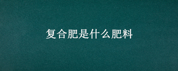 复合肥是什么肥料 白色复合肥是什么肥料