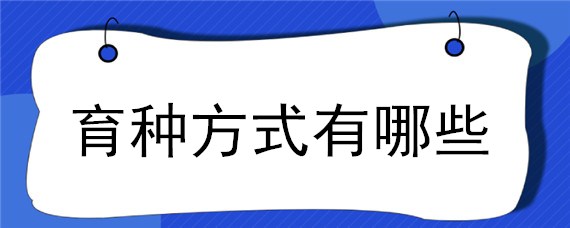 育种方式有哪些（传统的育种方式有哪些）