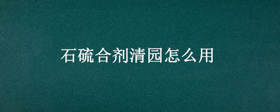 石硫合剂清园怎么用 石硫合剂清园怎么用 月季