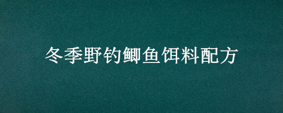 冬季野钓鲫鱼饵料配方（冬季野钓鲫鱼饵料配方和调漂秘方?）