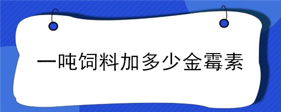 一吨饲料加多少金霉素 一吨饲料加多少金霉素蛋鸡