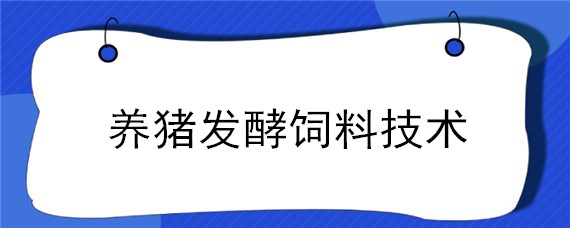 养猪发酵饲料技术 发酵饲料养猪的技术