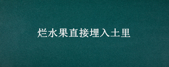 烂水果直接埋入土里（烂水果可以直接埋土里吗）