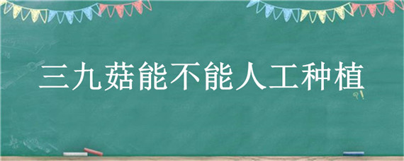 三九菇能不能人工种植（三九菇为什么不能人工培育）