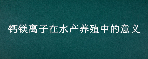 钙镁离子在水产养殖中的意义 离子钙在水产养殖作用