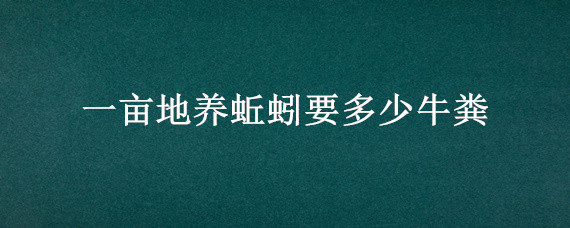 一亩地养蚯蚓要多少牛粪 养一亩地蚯蚓需要多少牛粪