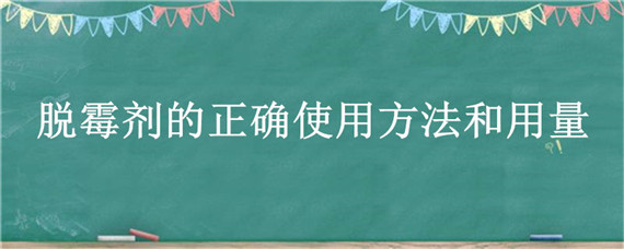 脱霉剂的正确使用方法和用量（脱霉剂的用法与用量）