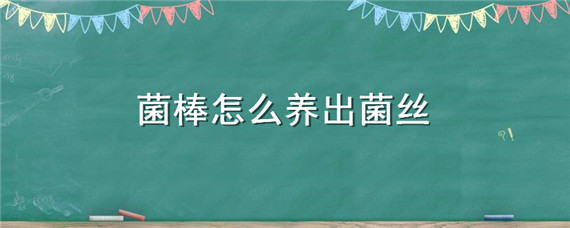 菌棒怎么养出菌丝（菌棒养菌怎样管理）