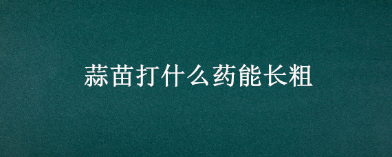 蒜苗打什么药能长粗 什么办法让蒜苗长粗