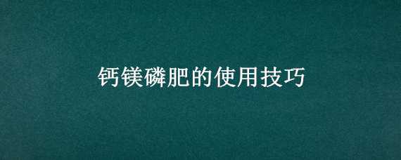 钙镁磷肥的使用技巧（钙镁磷肥的使用技巧与方法）