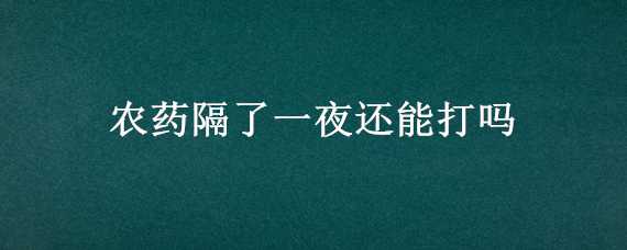 农药隔了一夜还能打吗（农药隔了两天还能打吗）