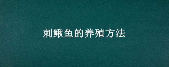 刺鳅鱼的养殖方法（刺鳅鱼的养殖方法视频）