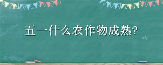 五一什么农作物成熟 五月份农作物成熟