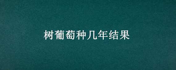 树葡萄种几年结果 树葡萄种几年才结果