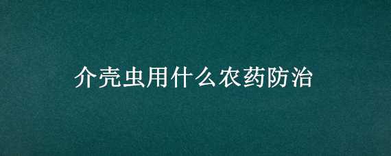 介壳虫用什么农药防治 防治介壳虫用什么农药?