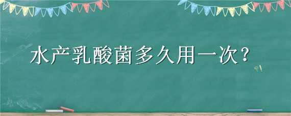 水产乳酸菌多久用一次（水产乳酸菌多久用一次最佳）