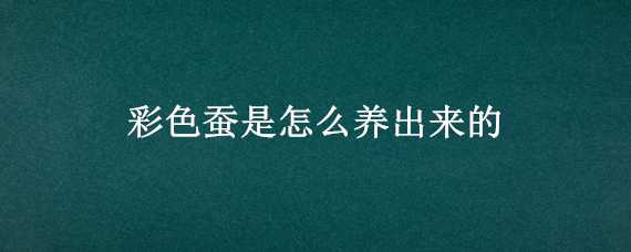 彩色蚕是怎么养出来的 彩色蚕是怎么养成的