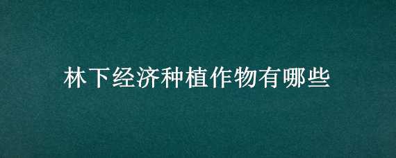 林下经济种植作物有哪些 林下经济种植作物有哪些好处