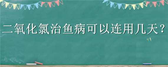 二氧化氯治鱼病可以连用几天 二氧化氯治鱼病几天能治好