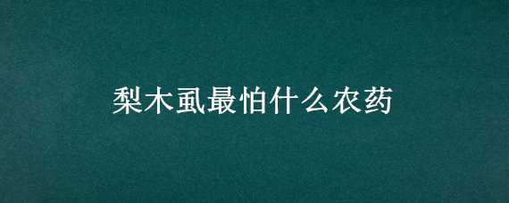 梨木虱最怕什么农药（冬季梨木虱用药防止）