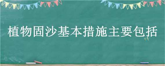 植物固沙基本措施主要包括 植物固沙基本措施主要包括直播固沙