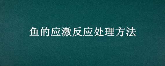 鱼的应激反应处理方法（鱼的应激反应处理方法视频）