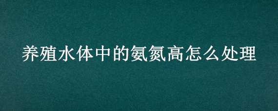 养殖水体中的氨氮高怎么处理 养殖水体中的氨氮高怎么处理南美白对虾