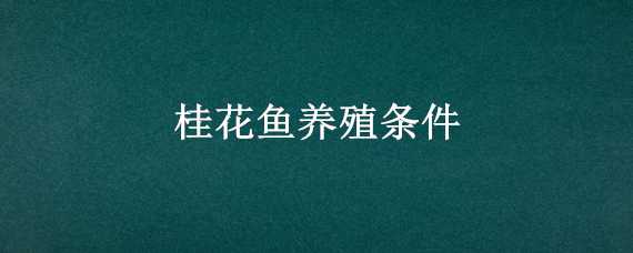 养殖桂花鱼对环境有什么要求没有 养殖桂花鱼对环境有什么要求没有什么危害