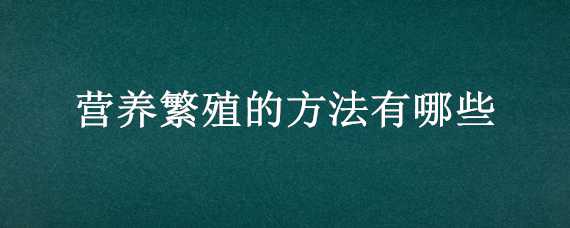 营养繁殖的方法有哪些 营养繁殖的方法有哪些三种