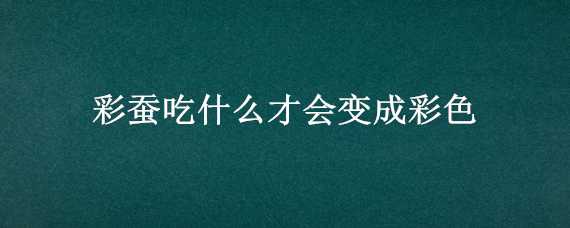 彩蚕吃什么才会变成彩色 蚕宝宝吃什么会变彩色